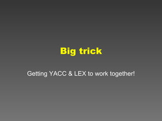 Big trick
Getting YACC & LEX to work together!

 