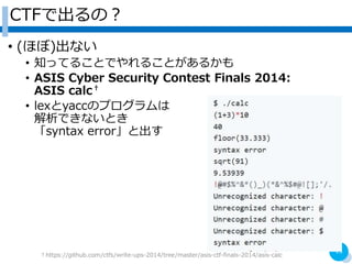 CTFǳΣ
? (ۤ)ʤ
? ֪äƤ뤳ȤǤ뤳Ȥ뤫
? ASIS Cyber Security Contest Finals 2014:
ASIS calc?
? lexyaccΥץ
ǤʤȤ
syntax errorȳ
13
?https://github.com/ctfs/write-ups-2014/tree/master/asis-ctf-finals-2014/asis-calc
 