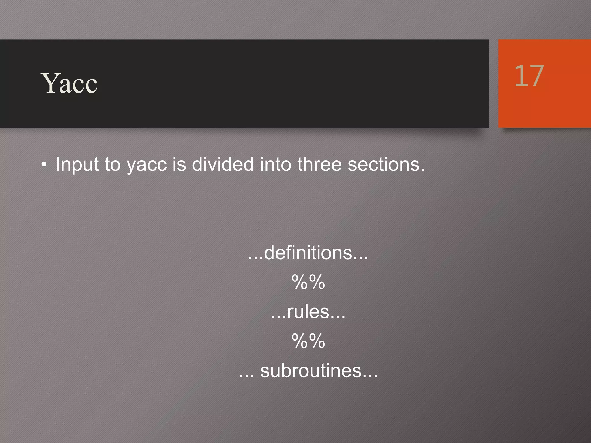 Yacc
• Input to yacc is divided into three sections.
...definitions...
%%
...rules...
%%
... subroutines...
17
 