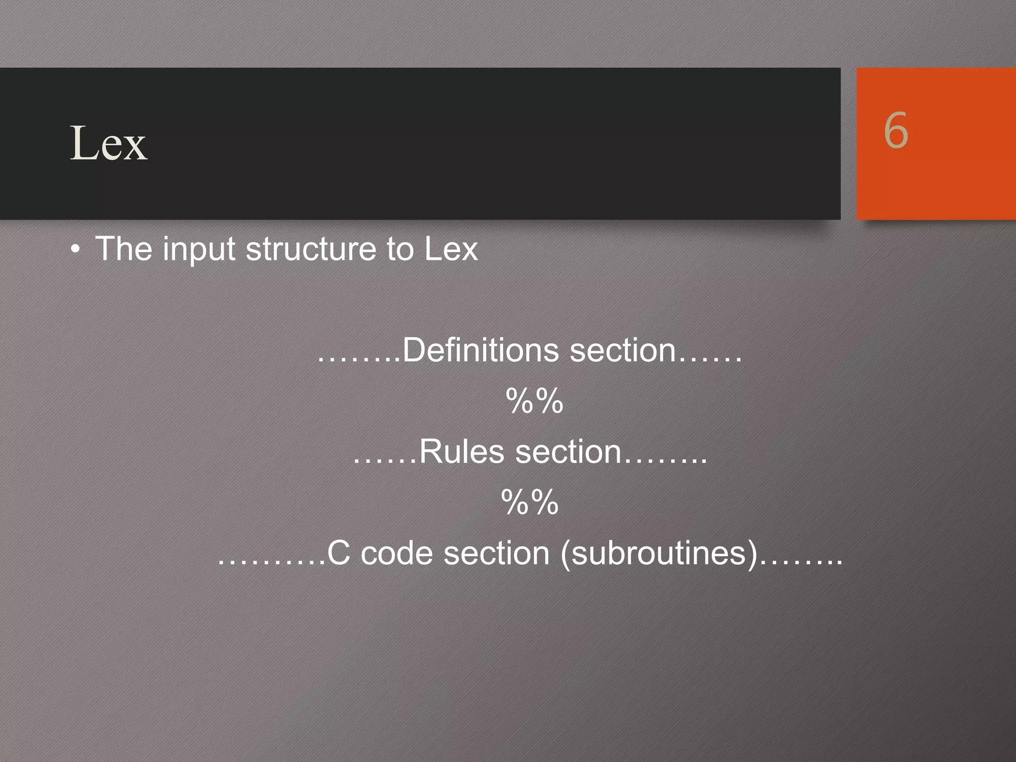 Lex
• The input structure to Lex
……..Definitions section……
%%
……Rules section……..
%%
……….C code section (subroutines)……..
6
 