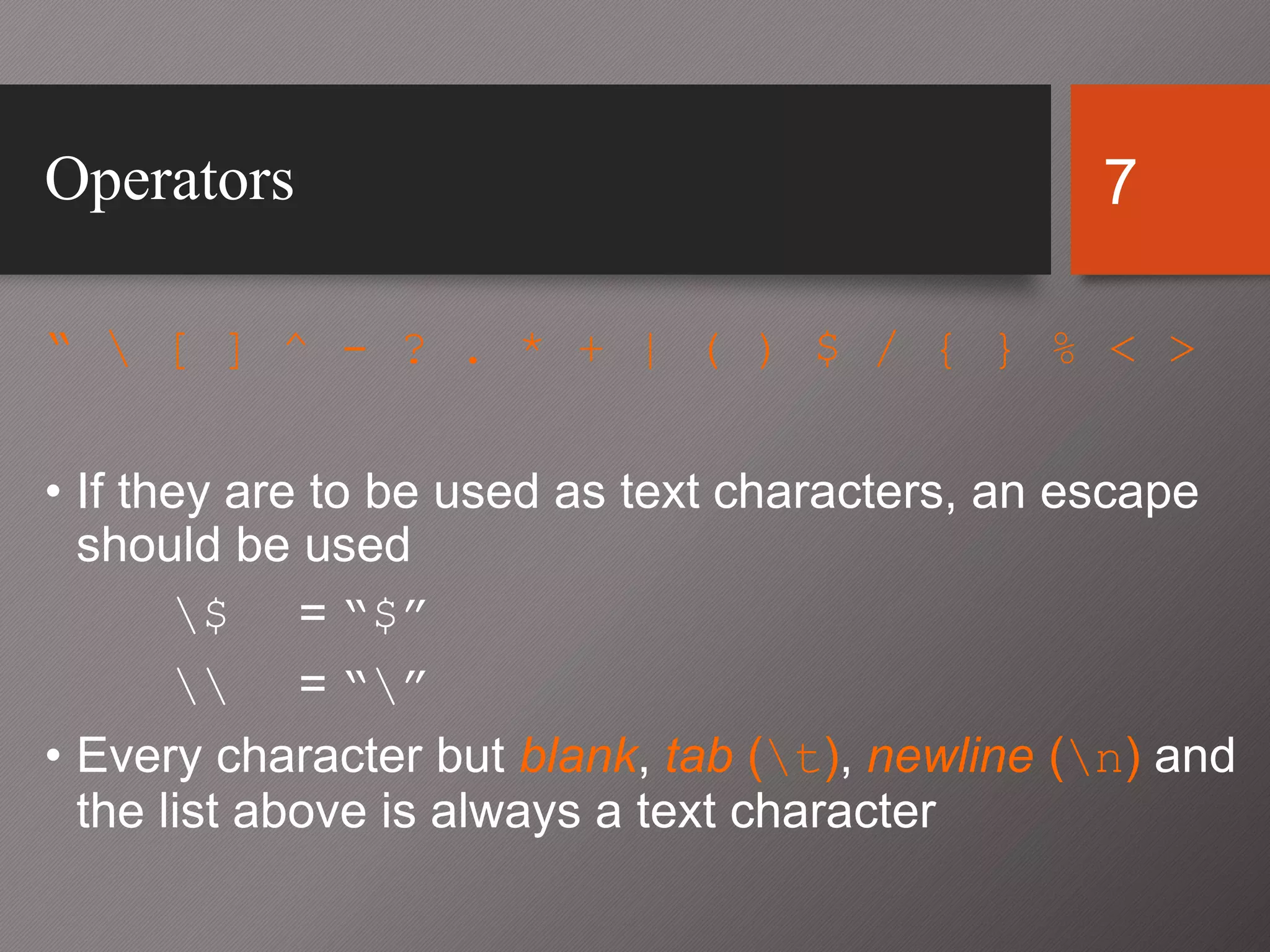7Operators
“  [ ] ^ - ? . * + | ( ) $ / { } % < >
• If they are to be used as text characters, an escape
should be used
$ = “$”
 = “”
• Every character but blank, tab (t), newline (n) and
the list above is always a text character
 