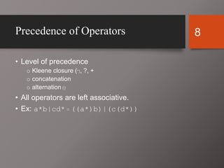 8Precedence of Operators
• Level of precedence
o Kleene closure (*), ?, +
o concatenation
o alternation (|)
• All operators are left associative.
• Ex: a*b|cd* = ((a*)b)|(c(d*))
 