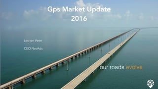Gps Market Update
2016
Lex ten Veen
CEO NavAds
our roads evolve
 