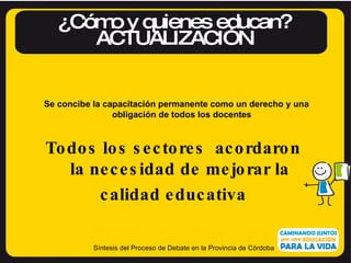 ¿Cómo y quienes educan? ACTUALIZACIÓN Síntesis del Proceso de Debate en la Provincia de Córdoba Se concibe la capacitación...