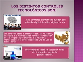 Los controles biométricos pueden ser:
la huella digital, la vídeo vigilancia, etc.




Los controles sobre la ubicación física
      del trabajador mediante
           geolocalización.
 