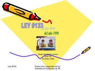 Abigail Hernández Lorenzo COSC 111 Diciembre 2008 Ley #133 Protección y seguridad de los Infantes en Hospitales de PR LEY #133  del año 1999 