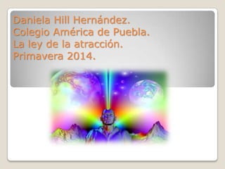 Daniela Hill Hernández.
Colegio América de Puebla.
La ley de la atracción.
Primavera 2014.
 