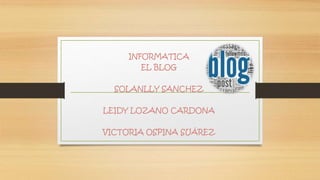 INFORMATICA
EL BLOG
SOLANLLY SANCHEZ
LEIDY LOZANO CARDONA
VICTORIA OSPINA SUÁREZ
 