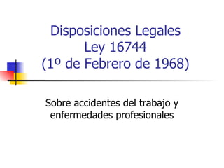 Disposiciones Legales Ley 16744 (1º de Febrero de 1968) Sobre accidentes del trabajo y enfermedades profesionales 