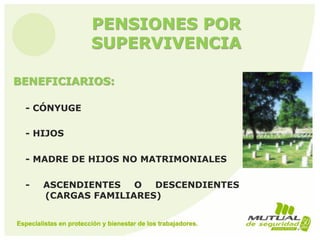 PENSIONES POR
SUPERVIVENCIA
BENEFICIARIOS:
- CÓNYUGE
- HIJOS
- MADRE DE HIJOS NO MATRIMONIALES
- ASCENDIENTES O DESCENDIENTES
(CARGAS FAMILIARES)
 