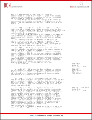 artículo precedente, y cumplidos los trámites
establecidos en dicha disposición, el juez podrá dictar
resolución de inmediato, si estima que no hay necesidad
de practicar diligencias probatorias.
    En caso de que el denunciado no haya sido citado de
conformidad al artículo anterior, la notificación de la
denuncia se hará mediante carta certificada enviada a su
domicilio.

    Art. 555. (594) Al deducir la acusación puede el actor
pedir que el tribunal mande citar a alguno o más de los
testigos de que piensa valerse; y el acusado puede hacer una
petición semejante dentro de los dos días siguientes a la
notificación de la acusación.
    El tribunal dará la orden; y apercibirá a los testigos
hasta obtener que comparezcan, sin perjuicio de la pena
determinada en el número 1° del artículo 496 del Código
Penal.
    Esta orden podrá ser notificada, no sólo por un
ministro de fe, sino por un empleado de policía o por
cualquiera persona a quien el tribunal la cometa.
    El tribunal podrá, por esta solicitud, postergar la
vista de la causa hasta por cinco días.
    Art. 556. (595) Aunque no comparezcan todos los
testigos citados, se hará la vista de la causa, oyendo a
las partes y a los testigos presentes.
    Si una de las partes estimare innecesario presentar
otros testigos, a más de los que han comparecido, podrá
pedir al tribunal que pronuncie sentencia sin esperar a
los inasistentes.
    En el caso contrario, el tribunal señalará nuevo día
para continuar la vista con las partes y los testigos
que no habían comparecido; decretará orden de detención
contra ellos y los declarará incursos en el
apercibimiento del 2° inciso del artículo 555.
    INCISO DEROGADO                                                           LEY 19501
                                                                              Art. 5°
                                                                              D.O. 15.05.1997
    Artículo 557.- Si alguno de los testigos residentes                       LEY 18776
en el territorio jurisdiccional del tribunal que conoce                       Art. sexto
del proceso, estuviere imposibilitado para comparecer,                        15.-
el tribunal irá a tomarle declaración o cometerá esta                         VER NOTA 3.1
diligencia a un ministro de fe.

    Art. 558. (597) Si el inculpado o los testigos
residieren fuera del distrito jurisdiccional en que se dice
que se cometió la falta, el juez dirigirá exhorto a la
autoridad judicial respectiva para que, antes del día de la
vista de la causa, les tome declaración al tenor de los
hechos que expresará.
    Artículo 559.- Si el inculpado hubiere sido                               LEY 19450(LEY 19501)
detenido, el juez pondrá en su conocimiento la denuncia                       Art. 3 d)
respectiva y lo interrogará de acuerdo a su contenido.                        D.O. 18.03.1996
En caso que el inculpado reconociera ante el tribunal su
participación en los hechos constitutivos de la falta
que se le atribuye y se allanare a la sanción que el
mismo tribunal le advirtiere que contempla la ley para
estos casos, se dictará sentencia definitiva de
inmediato, la que no será susceptible de recurso alguno.
El juez, en este evento, no aplicará la sanción en su
grado máximo, salvo que el infractor sea reincidente o
haya incurrido en faltas reiteradas. La sentencia se
notificará al denunciante o querellante
particular, si lo hubiere.
    Si el detenido negase la existencia de la falta o su
participación punible en ésta, se procederá a la vista




                     www.bcn.cl - Biblioteca del Congreso Nacional de Chile
 