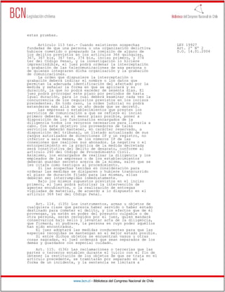 estas pruebas.

     Artículo 113 ter.- Cuando existieren sospechas                           LEY 19927
fundadas de que una persona o una organización delictiva                      Art. 2º Nº 2
hubiere cometido o preparado la comisión de alguno de                         D.O. 14.01.2004
los delitos previstos en los artículos 366 quinquies,
367, 367 bis, 367 ter, 374 bis, inciso primero, y 374
ter del Código Penal, y la investigación lo hiciere
imprescindible, el juez podrá ordenar la interceptación
o grabación de las telecomunicaciones de esa persona o
de quienes integraren dicha organización y la grabación
de comunicaciones.
     La orden que dispusiere la interceptación o
grabación deberá indicar el nombre o los datos que
permitan la adecuada identificación del afectado por la
medida y señalar la forma en que se aplicará y su
duración, la que no podrá exceder de sesenta días. El
juez podrá prorrogar este plazo por períodos de hasta
igual duración, para lo cual deberá examinar cada vez la
concurrencia de los requisitos previstos en los incisos
precedentes. En todo caso, la orden judicial no podrá
extenderse más allá de un año desde que se decretó.
     Las empresas o establecimientos que presten los
servicios de comunicación a que se refiere el inciso
primero deberán, en el menor plazo posible, poner a
disposición de los funcionarios encargados de la
diligencia todos los recursos necesarios para llevarla a
cabo. Con este objetivo los proveedores de tales
servicios deberán mantener, en carácter reservado, a
disposición del tribunal, un listado actualizado de sus
rangos autorizados de direcciones IP y un registro, no
inferior a seis meses, de los números IP de las
conexiones que realicen sus abonados. La negativa o el
entorpecimiento en la práctica de la medida decretada
será constitutiva del delito de desacato, conforme al
artículo 240 del Código de Procedimiento Civil.
Asimismo, los encargados de realizar la diligencia y los
empleados de las empresas o de los establecimientos
deberán guardar secreto acerca de la misma, salvo que se
les citare como testigos al procedimiento.
     Si las sospechas tenidas en consideración para
ordenar las medidas se disiparen o hubiere transcurrido
el plazo de duración fijado para las mismas, ellas
deberán ser interrumpidas inmediatamente.
     Bajo los mismos supuestos previstos en el inciso
primero, el juez podrá autorizar la intervención de
agentes encubiertos, o la realización de entregas
vigiladas de material, de acuerdo a lo dispuesto en el
artículo 369 ter del Código Penal.

    Art. 114. (135) Los instrumentos, armas u objetos de
cualquiera clase que parezca haber servido o haber estado
destinado para cometer el delito, y los efectos que de él
provengan, ya estén en poder del presunto culpable o de
otra persona, serán recogidos por el juez, quien mandará
conservarlos bajo sello y levantar acta de la diligencia,
que firmará, si pudiere, la persona en cuyo poder aquéllos
han sido encontrados.
    El juez adoptará las medidas conducentes para que las
especies recogidas se mantengan en el mejor estado posible.
    Si entre dichos objetos se encuentran vasos u otras
cosas sagradas, el juez ordenará que sean separados de los
demás y guardados con especial cuidado.
    Art. 115. (136) Las reclamaciones o tercerías que las
partes o terceros entablen durante el juicio con el fin de
obtener la restitución de los objetos de que se trata en el
artículo precedente, se tramitarán por separado en la
forma de un incidente, y la sentencia se limitará a




                     www.bcn.cl - Biblioteca del Congreso Nacional de Chile
 