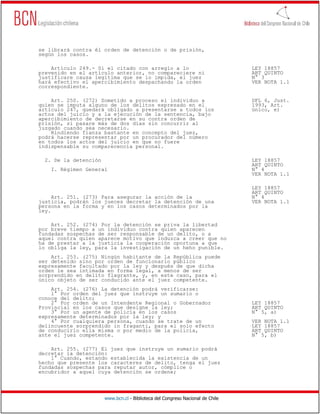 se librará contra él orden de detención o de prisión,
según los casos.

    Artículo 249.- Si el citado con arreglo a lo                                LEY 18857
prevenido en el artículo anterior, no compareciere ni                           ART QUINTO
justificare causa legítima que se lo impida, el juez                            N° 3
hará efectivo el apercibimiento despachando la orden                            VER NOTA 1.1
correspondiente.

    Art. 250. (272) Sometido a proceso el individuo a                           DFL 6, Just.
quien se imputa alguno de los delitos expresado en el                           1993, Art.
artículo 247, quedará obligado a presentarse a todos los                        único, e)
actos del juicio y a la ejecución de la sentencia, bajo
apercibimiento de decretarse en su contra orden de
prisión, si pasare más de dos días sin concurrir al
juzgado cuando sea necesario.
    Rindiendo fianza bastante en concepto del juez,
podrá hacerse representar por un procurador del número
en todos los actos del juicio en que no fuere
indispensable su comparecencia personal.

  2. De la detención                                                            LEY 18857
                                                                                ART QUINTO
    I. Régimen General                                                          N° 4
                                                                                VER NOTA 1.1

                                                                                LEY 18857
                                                                                ART QUINTO
     Art. 251. (273) Para asegurar la acción de la                              N° 4
justicia, podrán los jueces decretar la detención de una                        VER NOTA 1.1
persona en la forma y en los casos determinados por la
ley.

    Art. 252. (274) Por la detención se priva la libertad
por breve tiempo a un individuo contra quien aparecen
fundadas sospechas de ser responsable de un delito, o a
aquel contra quien aparece motivo que induzca a creer que no
ha de prestar a la justicia la cooperación oportuna a que
lo obliga la ley, para la investigación de un heho punible.
    Art. 253. (275) Ningún habitante de la República puede
ser detenido sino por orden de funcionario público
expresamente facultado por la ley y después de que dicha
orden le sea intimada en forma legal, a menos de ser
sorprendido en delito flagrante, y, en este caso, para el
único objeto de ser conducido ante el juez competente.
    Art. 254. (276) La detención podrá verificarse:
    1° Por orden del juez que instruye un sumario o
conoce del delito;
    2° Por orden de un Intendente Regional o Gobernador                         LEY 18857
Provincial en los casos que designe la ley;                                     ART QUINTO
    3° Por un agente de policía en los casos                                    N° 5, a)
expresamente determinados por la ley; y
    4° Por cualquiera persona, cuando se trate de un                            VER NOTA 1.1
delincuente sorprendido in fraganti, para el solo efecto                        LEY 18857
de conducirlo ella misma o por medio de la policía,                             ART QUINTO
ante el juez competente.                                                        N° 5, b)

    Art. 255. (277) El juez que instruye un sumario podrá
decretar la detención:
    1° Cuando, estando establecida la existencia de un
hecho que presente los caracteres de delito, tenga el juez
fundadas sospechas para reputar autor, cómplice o
encubridor a aquel cuya detención se ordene;




                       www.bcn.cl - Biblioteca del Congreso Nacional de Chile
 