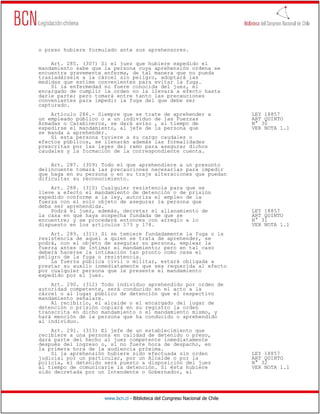 o preso hubiere formulado ante sus aprehensores.

    Art. 285. (307) Si el juez que hubiere expedido el
mandamiento sabe que la persona cuya aprehensión ordena se
encuentra gravemente enferma, de tal manera que no pueda
trasladársele a la cárcel sin peligro, adoptará las
medidas que estime convenientes para evitar la fuga.
    Si la enfermedad no fuere conocida del juez, el
encargado de cumplir la orden no la llevará a efecto hasta
darle parte; pero tomará entre tanto las precauciones
convenientes para impedir la fuga del que debe ser
capturado.
    Artículo 286.- Siempre que se trate de aprehender a                       LEY 18857
un empleado público o a un individuo de las Fuerzas                           ART QUINTO
Armadas o Carabineros, se dará aviso , al tiempo de                           N° 30
expedirse el mandamiento, al jefe de la persona que                           VER NOTA 1.1
se manda a aprehender.
    Si esta persona tuviere a su cargo caudales o
efectos públicos, se llenarán además las formalidades
prescritas por las leyes del ramo para asegurar dichos
caudales y la formación de la correspondiente cuenta.

    Art. 287. (309) Todo el que aprehendiere a un presunto
delincuente tomará las precauciones necesarias para impedir
que haga en su persona o en su traje alteraciones que puedan
dificultar su reconocimiento.
    Art. 288. (310) Cualquier resistencia para que se
lleve a efecto el mandamiento de detención o de prisión
expedido conforme a la ley, autoriza el empleo de la
fuerza con el solo objeto de asegurar la persona que
deba ser aprehendida.
    Podrá el juez, además, decretar el allanamiento de                        LEY 18857
la casa en que haya sospecha fundada de que se                                ART QUINTO
encuentre; y se procederá entonces con arreglo a lo                           N° 31
dispuesto en los artículos 173 y 174.                                         VER NOTA 1.1
    Art. 289. (311) Si se temiere fundadamente la fuga o la
resistencia de aquel a quien se trata de aprehender, se
podrá, con el objeto de asegurar su persona, emplear la
fuerza antes de intimar el mandamiento; pero en tal caso
deberá hacerse la intimación tan pronto como cese el
peligro de la fuga o resistencia.
    La fuerza pública civil o militar, estará obligada a
prestar su auxilo inmediatamente que sea requerida al efecto
por cualquier persona que le presente el mandamiento
expedido por el juez.
    Art. 290. (312) Todo individuo aprehendido por orden de
autoridad competente, será conducido en el acto a la
cárcel o al lugar público de detención que el respectivo
mandamiento señalare.
    Al recibirlo, el alcaide o el encargado del lugar de
detención o prisión copiará en su registro la orden
transcrita en dicho mandamiento o el mandamiento mismo, y
hará mención de la persona que ha conducido o aprehendido
al individuo.
    Art. 291. (313) El jefe de un establecimiento que
recibiere a una persona en calidad de detenido o preso,
dará parte del hecho al juez competente inmediatamente
después del ingreso o, si no fuere hora de despacho, en
la primera hora de la audiencia próxima.
    Si la aprehensión hubiere sido efectuada sin orden                        LEY 18857
judicial por un particular, por un Alcalde o por la                           ART QUINTO
policía, el detenido será puesto a disposición del juez                       N° 32
al tiempo de comunicarle la detención. Si ésta hubiere                        VER NOTA 1.1
sido decretada por un Intendente o Gobernador, el




                     www.bcn.cl - Biblioteca del Congreso Nacional de Chile
 