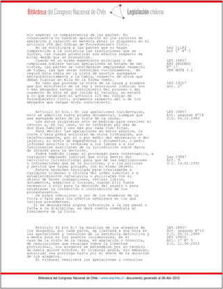 Biblioteca del Congreso Nacional de Chile - www.leychile.cl - documento generado el 06-Abr-2015
sin esperar la comparecencia de las partes. En
consecuencia no tendrán aplicación en los recursos de
apelación y casación en materia penal lo dispuesto en el
artículo 200 del Código de Procedimiento Civil.
No se notificará a las partes que no hayan Ley 11183
comparecido a la instancia las resoluciones que se Art 2° N° 1
dicten, las cuales producirán sus efectos respecto de
ellas desde que se pronuncien.
Cuando en un mismo expediente principal o de LEY 18857
compulsas hubiere varias apelaciones en estado de ser ART SEGUNDO
vistas, las partes se considerarán emplazadas respecto N° 17
de todas, las que serán conocidas conjuntamente. No VER NOTA 1.1
regirá esta regla en la vista de asuntos agregados
extraordinariamente a la tabla, respecto de otros que
deban figurar en ella en la forma común.
En caso que proceda la vista de la causa y siempre LEY 19317
que por ministerio de la ley o resolución judicial uno art. 2°
o más abogados tengan conocimiento del proceso o del
cuaderno de éste en que incida el recurso, se estará
a lo que establece el artículo 223 del Código de
Procedimiento Civil, solamente respecto del o de los
abogados que tengan dicho conocimiento.
Artículo 63 bis.- En las apelaciones incidentales, LEY 18857
sólo se admitirá nueva prueba documental, siempre que Art. segundo Nº18
sea agregada antes de la vista de la causa. D.O. 06.12.1989
Los autos originales sólo se pedirán para resolver el
recurso y, en tal caso, no se retendrán por más de
dos días hábiles y uno más por cada cien fojas.
Para decidir las apelaciones en estos asuntos, la
Corte o Sala podrá solicitar de otros tribunales, aun
telefónicamente, por sí o por medio del secretario o del
relator, el envío de expedientes o documentos, o pedir
informes escritos o verbales a los jueces o a los
funcionarios auxiliares de la jurisdicción sobre datos
de interés para la decisión.
Podrá también llamar al procesado para interrogarlo, a
cualquier empleado judicial que sirva dentro del Ley 19047
territorio jurisdiccional para que dé las explicaciones Art. 9
o informaciones que se le soliciten, y a los policías D.O. 14.02.1991
y peritos que hayan actuado, con el mismo objeto.
Estará asimismo facultada para trasladarse a
cualquier tribunal u oficina del orden judicial o a
establecimientos carcelarios o policiales con el
objeto de hacer indagaciones, revisar libros,
documentos, especies o locales, cuando ello fuere
necesario o útil para la decisión del asunto o para
establecer la corrección o incorrección de los
procedimientos.
Se podrá comisionar a uno de los miembros de la
Corte o Sala para los efectos señalados en los dos
incisos precedentes.
Si se descubriere alguna infracción a la ley penal o
falta a la disciplina, se dará cuenta inmediata al
Presidente de la Corte.
Artículo 63 bis A.- La duración de los alegatos de LEY 18857
los abogados, por cada parte, se limitará a una hora en Art. segundo Nº19
las apelaciones y consultas de la sentencia definitiva y D.O. 06.12.1989
a media hora en los asuntos incidentales. En el LEY 19810
caso de la vista de la causa, en apelación o consulta, Art. 1º Nº 5
de resoluciones que recaigan sobre la libertad D.O. 11.06.2002
provisional, los alegatos se extenderán por un término
de hasta quince minutos. El tribunal podrá, sin embargo,
autorizar una prórroga hasta por el doble de la duración
de los alegatos.
El tribunal resolverá las apelaciones y consultas
 