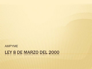 LEY 8 DE MARZO DEL 2000
AMPYME
 