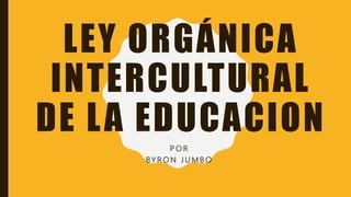 LEY ORGÁNICA
INTERCULTURAL
DE LA EDUCACION
P O R
BY R O N J U M B O
 