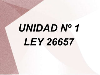 UNIDAD Nº 1
LEY 26657
 