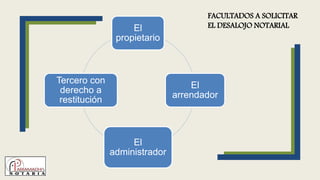 El
propietario
El
arrendador
El
administrador
Tercero con
derecho a
restitución
FACULTADOS A SOLICITAR
EL DESALOJO NOTARIAL
 