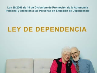 Ley 39/2006 de 14 de Diciembre de Promoción de la Autonomía
Personal y Atención a las Personas en Situación de Dependencia




 LEY DE DEPENDENCIA
 