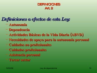DEFINICIONES Art. 2 Definiciones a efectos de esta Ley: Autonomía Dependencia Actividades Básicas de la Vida Diaria (ABVD) Necesidades de apoyo para la autonomía personal Cuidados no profesionales Cuidados profesionales Asistencia personal Tercer sector 