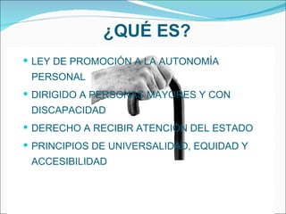 ¿QUÉ ES? LEY DE PROMOCIÓN A LA AUTONOMÍA PERSONAL DIRIGIDO A PERSONAS MAYORES Y CON DISCAPACIDAD DERECHO A RECIBIR ATENCIÓN DEL ESTADO PRINCIPIOS DE UNIVERSALIDAD, EQUIDAD Y ACCESIBILIDAD 