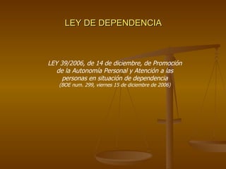 LEY DE DEPENDENCIA LEY 39/2006, de 14 de diciembre, de Promoción de la Autonomía Personal y Atención a las personas en situación de dependencia (BOE num. 299, viernes 15 de diciembre de 2006) 