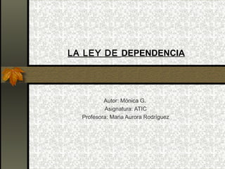 LA LEY DE  DEPENDENCIA Autor: Mónica G.  Asignatura: ATIC Profesora: Maria Aurora Rodríguez 