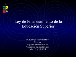 Ley de Financiamiento de la Educación Superior Dr. Rodrigo Bustamante V. Director  Capítulo Medicina Norte Asociación de Académicos  Universidad de Chile 