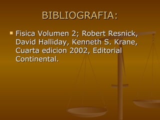 BIBLIOGRAFIA: Fisica Volumen 2; Robert Resnick, David Halliday, Kenneth S. Krane, Cuarta edicion 2002, Editorial Continental.  