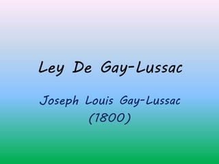 Ley De Gay-Lussac
Joseph Louis Gay-Lussac
(1800)
 