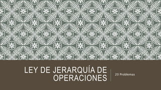 LEY DE JERARQUÍA DE
OPERACIONES
20 Problemas
 