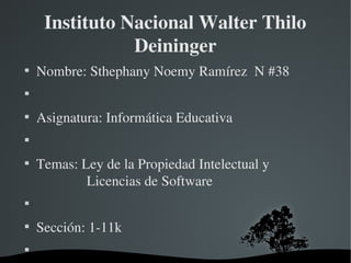 Instituto Nacional Walter Thilo 
Deininger

Nombre: Sthephany Noemy Ramírez  N #38


Asignatura: Informática Educativa


Temas: Ley de la Propiedad Intelectual y                  
           Licencias de Software


Sección: 1­11k

 