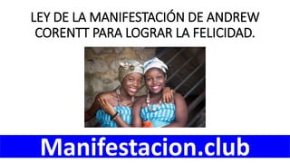 LEY DE LA MANIFESTACIÓN DE ANDREW
CORENTT PARA LOGRAR LA FELICIDAD.
Manifestacion.club
 