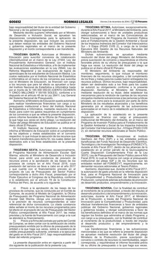 605612 NORMAS LEGALES Viernes 2 de diciembre de 2016 / El Peruano
bajo responsabilidad del titular de la entidad del Gobierno
Nacional y de los gobiernos regionales.
Mediante decreto supremo refrendado por el Ministro
de Desarrollo e Inclusión Social, se aprueban las
disposiciones complementarias para la aplicación de
la presente disposición, las que incluyen las acciones
que deben realizar las entidades del Gobierno Nacional
y gobiernos regionales en el marco de la presente
disposición y el monto correspondiente a ser transferido.
TRIGÉSIMA QUINTA. Autorízase al Ministerio de
Educación para suscribir convenios de colaboración
interinstitucional en el marco de la Ley 27444, Ley del
Procedimiento Administrativo General, con el Instituto
Nacional de Estadística e Informática, a fin de implementar
las evaluaciones establecidas en la Ley 29944, Ley de
Reforma Magisterial y las evaluaciones de logros de
aprendizajes de los estudiantes de Educación Básica. Los
costos realizados por el Instituto Nacional de Estadística
e Informática en el marco de los convenios que suscriba
con el Ministerio de Educación, se financian con cargo
a los recursos que para tal efecto se aprueben a favor
del Instituto Nacional de Estadística e Informática hasta
por el monto de S/ 185 000 000,00 (CIENTO OCHENTA
Y CINCO MILLONES Y 00/100 SOLES), conforme a lo
dispuesto en el artículo 45 de la Ley 28411, Ley General
del Sistema Nacional de Presupuesto.
Asimismo, el Ministerio de Educación queda autorizado
para realizar transferencias financieras con cargo a su
presupuesto institucional a favor del Instituto Nacional
de Estadística e Informática, mediante resolución de su
titular, para cubrir los gastos requeridos en cumplimiento
de los convenios a que se refiere la presente disposición,
previo informe favorable de la Oficina de Presupuesto o
la que haga sus veces en dicho pliego. La resolución del
Titular del pliego Ministerio de Educación se publica en el
diario oficial El Peruano.
El Instituto Nacional de Estadística e Informática
informa al Ministerio de Educación sobre el cumplimiento
de los objetivos y metas establecidos en el convenio
respectivo, lo que incluye la ejecución de los recursos que
le fueron transferidos para dicho fin, los cuales deben ser
destinados solo a los fines establecidos en la presente
disposición.
TRIGÉSIMA SEXTA. Autorízase, excepcionalmente,
al Programa Nacional de Alimentación Escolar Qali
Warma, adscrito al Ministerio de Desarrollo e Inclusión
Social, para emitir una constancia de previsión de
recursos previo a la aprobación de las bases de los
procesos de compra en el Año Fiscal 2016, cuya
prestación del servicio se lleve a cabo en el año 2017
y que cuente con el financiamiento previsto en el
proyecto de Ley de Presupuesto del Sector Público
correspondiente a dicho Año Fiscal, presentado por el
Poder Ejecutivo al Congreso de la República, conforme
a lo establecido por el artículo 78 de la Constitución
Política del Perú, de acuerdo a lo siguiente:
a)	 Previo a la aprobación de las bases de los
procesos de compras, que es conducida por el Comité de
Compras, de acuerdo al Modelo de Cogestión, la Oficina
de Presupuesto del Programa Nacional de Alimentación
Escolar Qali Warma, otorga una constancia respecto
a la previsión de recursos correspondientes al valor
referencial de dicha convocatoria. La citada constancia
debe señalar el monto de los recursos programados para
tal efecto en el proyecto de Ley de Presupuesto del Sector
Público correspondiente al Año Fiscal 2017, las metas
previstas y la fuente de financiamiento con cargo a la cual
se atenderá su financiamiento.
b)	 Previo a la firma del contrato por parte del Comité
de Compras, se debe contar con la certificación de crédito
presupuestario emitida por la oficina de presupuesto de la
entidad o la que haga sus veces, sobre la existencia de
crédito presupuestario suficiente, orientado a la ejecución
del gasto en el Año Fiscal 2017, bajo responsabilidad del
titular del referido programa.
La presente disposición entra en vigencia a partir del
día siguiente de la publicación de la presente Ley.
TRIGÉSIMA SÉTIMA. Autorízase, excepcionalmente,
durante elAño Fiscal 2017, al Ministerio delAmbiente, para
otorgar subvenciones a favor de unidades productivas
seleccionadas, en el marco de las Convocatorias de
Planes Econegocios del Programa de Inversión Pública
para el Fortalecimiento de la Gestión Ambiental y Social
de los Impactos Indirectos del Corredor Vial Interoceánico
Sur - II Etapa (PGAS CVIS 2), a cargo de la Unidad
Ejecutora 004: Gestión de los Recursos Naturales del
Ministerio del Ambiente.
Dichas subvenciones se aprueban mediante
resolución del titular del pliego Ministerio del Ambiente,
previa suscripción de convenio y requiriéndose el informe
favorable previo de su oficina de presupuesto o la que
haga sus veces. La resolución del titular del pliego se
publica en el diario oficial El Peruano.
El Ministerio del Ambiente es responsable del
monitoreo, seguimiento, lo que incluye el monitoreo
financiero de los recursos otorgados, y del cumplimiento
de los fines y metas para los cuales fueron entregados los
recursos públicos. Dichos recursos, bajo responsabilidad,
deben ser destinados solo a los fines para los cuales
se autorizó su otorgamiento conforme a la presente
disposición. Asimismo, el Ministerio del Ambiente,
mediante resolución de su titular, debe establecer los
mecanismos para la rendición de cuentas de los recursos
otorgados mediante subvenciones a las personas jurídicas
privadas, así como para la evaluación por parte de dicho
Ministerio de los resultados alcanzados y los beneficios
generados por el otorgamiento de las subvenciones
autorizadas en el marco de lo establecido por la presente
disposición.
La aplicación de lo establecido en la presente
disposición se financia con cargo al presupuesto
institucional del Ministerio del Ambiente, en el marco del
Programa de Inversión Pública para el Fortalecimiento de
la Gestión Ambiental y Social de los Impactos Indirectos
del Corredor Vial Interoceánico Sur - II Etapa (PGAS CVIS
2), sin demandar recursos adicionales al Tesoro Público.
TRIGÉSIMA OCTAVA. Incorpórase al Instituto
Geofísico del Perú (IGP) y a las entidades públicas
beneficiarias del Fondo Nacional de Desarrollo Científico,
Tecnológico y de Investigación Tecnológica (FONDECYT),
durante el Año Fiscal 2017, dentro de los alcances de lo
establecido en el primer párrafo de la Quincuagésima
Cuarta Disposición Complementaria Final de la Ley
30372, Ley de Presupuesto del Sector Público para el Año
Fiscal 2016, lo cual se financia con cargo al presupuesto
institucional del pliego IGP y de los recursos que las
entidades reciben del FONDECYT, respectivamente, sin
demandar recursos adicionales al Tesoro Público.
Asimismo, dispónese que, durante el Año Fiscal 2017,
la autorización de gasto prevista en la referida disposición
final, para el Programa Nacional de Innovación para
la Competitividad y Productividad del Ministerio de la
Producción, comprende además actividades de promoción
de desarrollo productivo, emprendimiento y la innovación.
TRIGÉSIMA NOVENA. Con la finalidad de contribuir
al incremento de la productividad, a través del impulso al
desarrollo productivo y del emprendimiento y la innovación,
autorízase, durante el Año Fiscal 2017, al Ministerio
de la Producción, a través del Programa Nacional de
Innovación para la Competitividad y Productividad, para
efectuar transferencias financieras a favor de entidades
públicas del Gobierno Nacional, gobiernos regionales
y gobiernos locales, y otorgar subvenciones a favor de
los beneficiarios definidos en el marco de las normas que
regulan los fondos que administra el citado Programa, y
con cargo a su presupuesto, con la finalidad de contribuir
al incremento de la productividad, a través del impulso
al desarrollo productivo y del emprendimiento y la
innovación.
Las transferencias financieras y las subvenciones
mencionadas a las que se refiere la presente disposición
se aprueban mediante resolución del titular del pliego
Ministerio de la Producción, previa suscripción de
convenio o contrato de recursos no reembolsables, según
corresponda, y requiriéndose el informe favorable previo
de su oficina de presupuesto o la que haga sus veces.
 