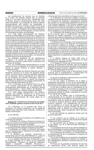 605600 NORMAS LEGALES Viernes 2 de diciembre de 2016 / El Peruano
Las transferencias de recursos que se efectúen
en el marco del presente artículo solo se autorizan
hasta el 31 de marzo del año 2017, debiéndose emitir
el decreto supremo correspondiente dentro del plazo
antes mencionado. Las propuestas de decreto supremo
correspondientes sólo pueden ser presentadas al
Ministerio de Economía y Finanzas, hasta el 15 de marzo
de 2017. Vencido el plazo, de haber saldos antes del 30
de abril de 2017, el Presidente del Consejo de Ministros
expone a la Comisión de Presupuesto y Cuenta General
de la República los saldos de cada pliego.
14.3. Cada pliego presupuestario del Gobierno
Nacional es responsable de la verificación y seguimiento,
lo que incluye el monitoreo financiero de los recursos, del
cumplimiento de las acciones contenidas en el convenio y
en el cronograma de ejecución del proyecto de inversión
pública, para lo cual realiza el monitoreo correspondiente,
lo que no comprende las acciones de supervisión a cargo
de la unidad ejecutora del proyecto, así como las acciones
que realiza la Contraloría General de la República en el
marco de sus competencias. En el citado convenio se
establece, además, la responsabilidad por parte del titular
del pliego receptor de las transferencias, respecto de la
correcta utilización de los recursos transferidos, no siendo
aplicable el artículo 26 de la Ley 28563, Ley General del
Sistema Nacional de Endeudamiento.
Las entidades receptoras de las transferencias
informarán a la entidad del Gobierno Nacional que
transfiere los recursos el avance físico y financiero de la
ejecución del proyecto.
14.4. Las modificaciones presupuestarias en el nivel
institucional que se aprueben en el marco del presente
artículo no pueden financiar el estudio definitivo o
expediente técnico.
14.5. Las entidades del Gobierno Nacional que hayan
transferido recursos en el marco del presente artículo
emiten un informe técnico sobre los resultados obtenidos
por su aplicación, sobre la contribución en la ejecución
de los proyectos de inversión financiados, sobre los
resultados del seguimiento y el avance del proyecto.
Este informe se publica en los portales institucionales de
dichas entidades hasta febrero de 2018.
14.6. Lo dispuesto en el presente artículo se aplica
a los recursos provenientes de las operaciones de
endeudamiento determinadas por la Dirección General
de Endeudamiento y Tesoro Público del Ministerio de
Economía y Finanzas, mediante resolución directoral.
14.7. Cada pliego presupuestario del Gobierno
Nacional, que transfiere recursos en el marco de la
presente disposición, es responsable de la viabilidad
técnica y la determinación del monto objeto de la
transferencia.
Artículo 15. Transferencias financieras permitidas
entre entidades públicas durante el Año Fiscal 2017
15.1. Autorízase, en el presente Año Fiscal, la
realización, de manera excepcional, de las siguientes
transferencias financieras entre entidades, conforme se
detalla a continuación:
a) Las referidas:
i. al Instituto Nacional de Defensa Civil (INDECI) para
la atención de desastres.
ii. al Ministerio de Justicia y Derechos Humanos con
cargo a los recursos que custodia y administra la Comisión
Nacional de Bienes Incautados (CONABI).
iii. al Ministerio de Justicia y Derechos Humanos para
la operatividad del Plan Integral de Reparaciones (PIR).
iv. al Ministerio de Trabajo y Promoción del Empleo
para el Programa para la Generación de Empleo Social
Inclusivo “Trabaja Perú”.
v. al Ministerio de Vivienda, Construcción y
Saneamiento para el Fondo MIVIVIENDA S.A., y para las
Empresas Prestadoras de Servicios de Saneamiento.
vi. a la Comisión Nacional para el Desarrollo y Vida
sin Drogas (DEVIDA) en el marco de los Programas
Presupuestales: “Programa de Desarrollo Alternativo
Integral y Sostenible - PIRDAIS”, “Prevención y
Tratamiento del Consumo de Drogas” y “Gestión Integrada
y Efectiva del Control de Oferta de Drogas en el Perú”.
vii. al Ministerio de Salud para proteger, recuperar y
mantener la salud de las personas y poblaciones afectadas
por situaciones de epidemias y emergencias sanitarias
que cumplan con los supuestos establecidos en el artículo
6 del Decreto Legislativo 1156, Decreto Legislativo que
dicta medidas destinadas a garantizar el servicio público
de salud en los casos en que exista un riesgo elevado o
daño a la salud y la vida de las poblaciones, con excepción
de los supuestos f) y g) del artículo 6 de dicha norma.
viii. al Ministerio del Ambiente para el financiamiento
de las acciones para el Fortalecimiento del Sistema
Nacional de Gestión Ambiental, en el marco de lo
dispuesto en la segunda disposición complementaria final
de la Ley 29325, Ley del Sistema Nacional de Evaluación
y Fiscalización Ambiental.
ix. al Ministerio de Transportes y Comunicaciones para
las tasaciones a cargo de la Dirección de Construcción
de la Dirección General de Políticas y Regulación en
Construcción y Saneamiento del Ministerio de Vivienda,
Construcción y Saneamiento, de los predios afectados por
la rehabilitación y construcción de infraestructura vial. El
presente acápite no enerva las competencias establecidas
para el Ministerio de Transportes y Comunicaciones en la
Quinta Disposición Complementaria Transitoria de la Ley
30264.
x. al Seguro Integral de Salud (SIS) para el
financiamiento del costo de las prestaciones de salud
brindadas a los asegurados al SIS.
xi. al Organismo Técnico de la Administración de los
Servicios de Saneamiento (OTASS), para las Entidades
Prestadoras de Servicios de Saneamiento incorporadas al
Régimen de Apoyo Transitorio, destinada a la elaboración
del “Plan de reflotamiento de la EPS”.
xii. al Ministerio Público para el financiamiento de las
acciones para la implementación y fortalecimiento del
Nuevo Código Procesal Penal a nivel nacional.
b) Las que se efectúen en aplicación de la Ley 29768,
Ley de Mancomunidad Regional.
c) Las que realice el Ministerio de la Mujer y
Poblaciones Vulnerables a favor de las Sociedades de
Beneficencia Pública que se encuentran bajo su ámbito,
como apoyo para el pago de remuneraciones y pensiones.
d) Las que se realicen para el cumplimiento de los
compromisos pactados en los convenios de cooperación
internacional reembolsables y no reembolsables, y las
operaciones oficiales de crédito, celebrados en el marco
de la normatividad vigente.
e) Las que se realicen para el financiamiento y
cofinanciamiento de los proyectos de inversión pública
y el mantenimiento de carreteras y de infraestructura de
saneamiento, entre los niveles de gobierno subnacional
y de éstos al Gobierno Nacional, previa suscripción del
convenio respectivo. Las transferencias de recursos
que se efectúen en el marco del presente literal sólo
se autorizan hasta el segundo trimestre del año 2017,
debiéndose emitir el acuerdo de Consejo Regional o
Concejo Municipal, según corresponda, dentro del plazo
antes mencionado.
f) Las que efectúen los gobiernos locales para las
acciones siguientes:
f.1 Las acciones que se realicen en el marco de
programas sociales, conforme a las disposiciones legales
vigentes para dichos programas.
f.2 Las acciones que se realicen en aplicación de
la Ley 29029, Ley de la Mancomunidad Municipal, y
modificatorias.
f.3 La prestación de los servicios públicos delegados a
las municipalidades de centros poblados, según el artículo
133 de la Ley 27972, Ley Orgánica de Municipalidades.
f.4 La prestación de servicios y el mantenimiento de
la infraestructura vial de su competencia, a cargo de sus
organismos públicos.
f.5 Las que se realicen por la imposición de papeletas
por infracciones al Reglamento Nacional de Tránsito, a
favor del Ministerio del Interior, conforme al artículo 13 de
la Ley 28750.
f.6 A favor de las entidades prestadoras de servicios
de saneamiento (EPS), para financiar gastos de
 