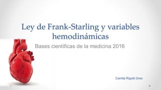 Ley de Frank-Starling y variables
hemodinámicas
Bases científicas de la medicina 2016
Camila Rigotti Gres
 