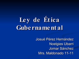 Ley de Ética Gubernamental Josué Pérez Hernández Noelgies Ubarri Jomar Sánchez Mrs. Maldonado 11-11 