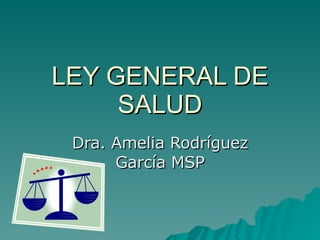 LEY GENERAL DE
LEY GENERAL DE
SALUD
SALUD
Dra. Amelia Rodríguez
Dra. Amelia Rodríguez
García MSP
García MSP
 