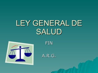 LEY GENERAL DE
LEY GENERAL DE
SALUD
SALUD
FIN
FIN
A.R.G.
A.R.G.
 