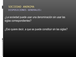 SOCIEDAD ANONIMA
DISPOSICIONES GENERALES:
¿La sociedad puede usar una denominación sin usar las
siglas correspondientes?
¿Eso quiere decir, a que se puede constituir sin las siglas?
 