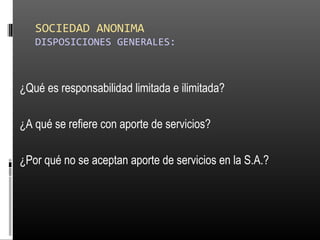 SOCIEDAD ANONIMA
DISPOSICIONES GENERALES:
¿Qué es responsabilidad limitada e ilimitada?
¿A qué se refiere con aporte de servicios?
¿Por qué no se aceptan aporte de servicios en la S.A.?
 
