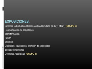 EXPOSICIONES:
Empresa Individual de Responsabilidad Limitada (D. Ley 21621) (GRUPO 8)
Reorganización de sociedades:
Transformación
Fusión
Escisión
Disolución, liquidación y extinción de sociedades
Sociedad irregulares
Contratos Asociativos (GRUPO 9)
 