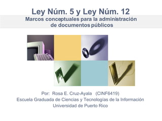 Ley Núm. 5 y Ley Núm. 12  Marcos conceptuales para la administración  de documentos públicos Por:  Rosa E. Cruz-Ayala  (CINF6419) Escuela Graduada de Ciencias y Tecnologías de la Información Universidad de Puerto Rico 