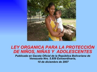 LEY ORGANICA PARA LA PROTECCIÓN DE NIÑOS, NIÑAS Y  ADOLESCENTES Publicada en Gaceta Oficial de la República Bolivariana de Venezuela Nro. 5.859 Extraordinaria, 10 de diciembre de 2007 
