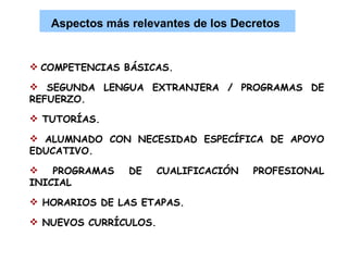 COMPETENCIAS BÁSICAS. SEGUNDA LENGUA EXTRANJERA / PROGRAMAS DE REFUERZO. TUTORÍAS. ALUMNADO CON NECESIDAD ESPECÍFICA DE APOYO EDUCATIVO. PROGRAMAS DE CUALIFICACIÓN PROFESIONAL INICIAL HORARIOS DE LAS ETAPAS. NUEVOS CURRÍCULOS. Aspectos más relevantes de los Decretos   