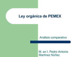 Ley orgánica de PEMEX Análisis comparativo M. en I. Pedro Antonio Martínez Núñez 