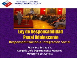 Francisco Estrada V. Abogado Jefe Departamento Menores  Ministerio de Justicia Ley de Responsabilidad  Penal Adolescente Responsabilización e Integración Social 