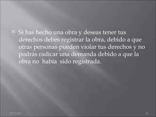 Si has hecho una obra y deseas tener tus derechos debes registrar la obra, debido a que otras personas pueden violar tus derechos y no podrás radicar una demanda debido a que la obra no  había  sido registrada. 06/06/09 