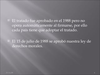 El tratado fue aprobado en el 1988 pero no opera automáticamente al firmarse, por ello cada país tiene que adoptar el tratado. El 15 de julio de 1988 se aprobó nuestra ley de derechos morales.  06/06/09 